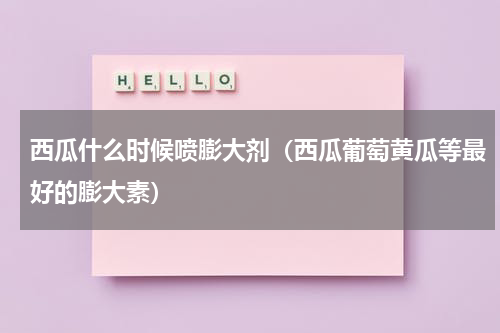 西瓜什么时候喷膨大剂（西瓜葡萄黄瓜等最好的膨大素）