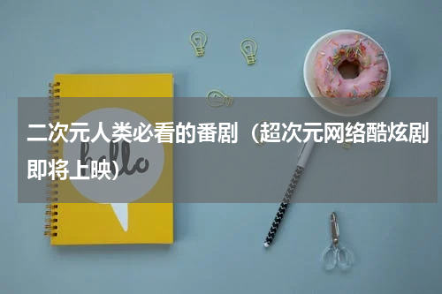 二次元人类必看的番剧（超次元网络酷炫剧即将上映）