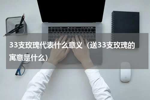33支玫瑰代表什么意义（送33支玫瑰的寓意是什么）