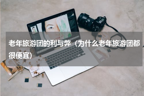 老年旅游团的利与弊（为什么老年旅游团都很便宜）
