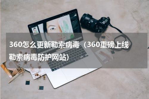 360怎么更新勒索病毒（360重磅上线勒索病毒防护网站）