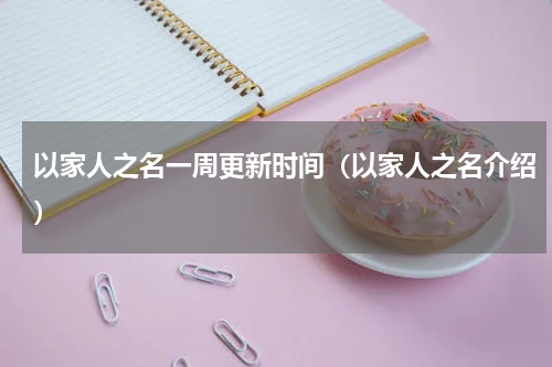 以家人之名一周更新时间（以家人之名介绍）