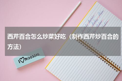 西芹百合怎么炒菜好吃（制作西芹炒百合的方法）