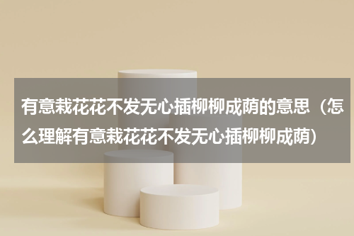 有意栽花花不发无心插柳柳成荫的意思（怎么理解有意栽花花不发无心插柳柳成荫）