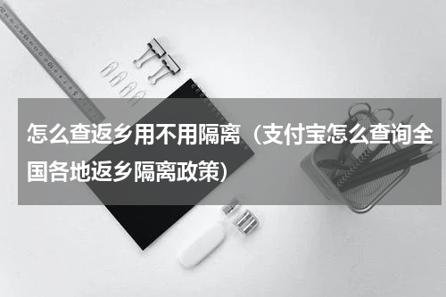怎么查返乡用不用隔离（支付宝怎么查询全国各地返乡隔离政策）