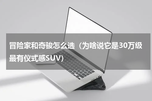 冒险家和奇骏怎么选（为啥说它是30万级最有仪式感SUV）