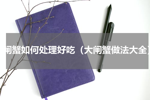 大闸蟹如何处理好吃（大闸蟹做法大全）