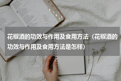 花椒酒的功效与作用及食用方法（花椒酒的功效与作用及食用方法是怎样）