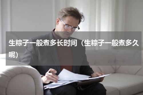 生粽子一般煮多长时间（生粽子一般煮多久呢）