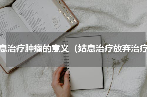 姑息治疗肿瘤的意义（姑息治疗放弃治疗）