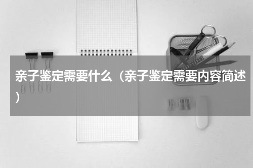 亲子鉴定需要什么（亲子鉴定需要内容简述）