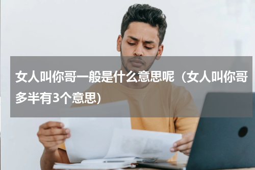 女人叫你哥一般是什么意思呢（女人叫你哥多半有3个意思）