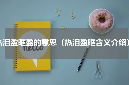 热泪盈眶盈的意思（热泪盈眶含义介绍）