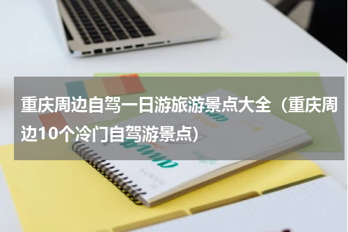 重庆周边自驾一日游旅游景点大全（重庆周边10个冷门自驾游景点）