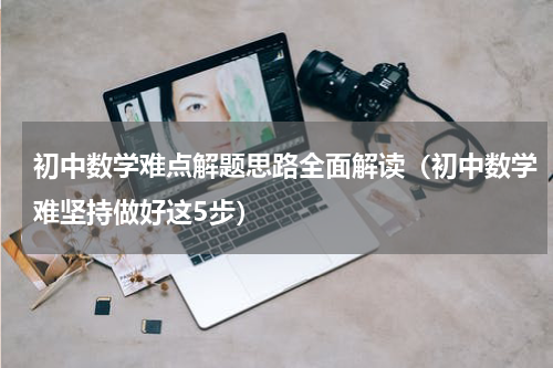 初中数学难点解题思路全面解读（初中数学难坚持做好这5步）