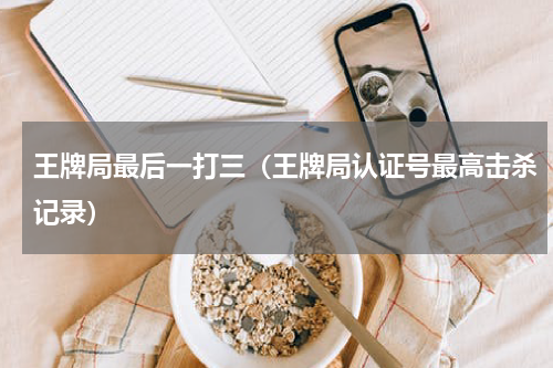 王牌局最后一打三（王牌局认证号最高击杀记录）