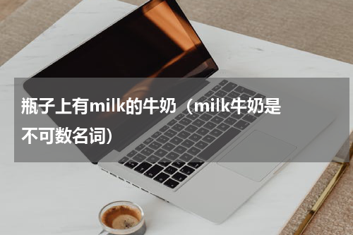 瓶子上有milk的牛奶（milk牛奶是不可数名词）
