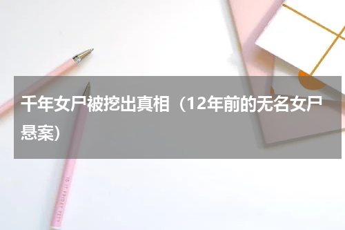 千年女尸被挖出真相（12年前的无名女尸悬案）