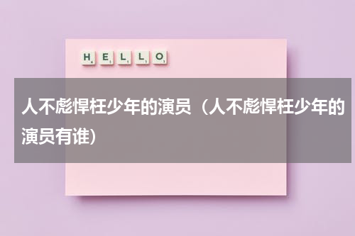 人不彪悍枉少年的演员（人不彪悍枉少年的演员有谁）