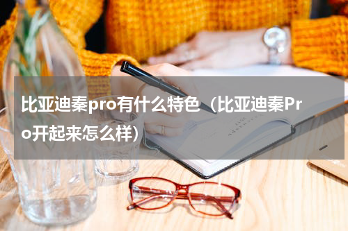 比亚迪秦pro有什么特色（比亚迪秦Pro开起来怎么样）
