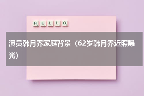 演员韩月乔家庭背景（62岁韩月乔近照曝光）