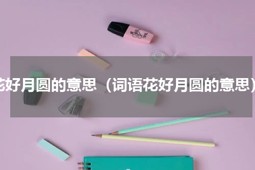 花好月圆的意思（词语花好月圆的意思）