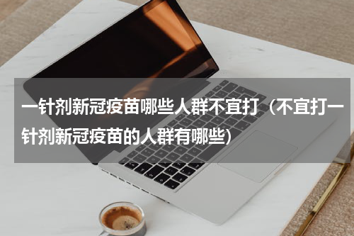 一针剂新冠疫苗哪些人群不宜打（不宜打一针剂新冠疫苗的人群有哪些）