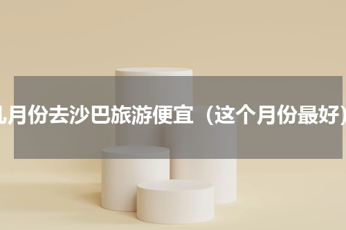 几月份去沙巴旅游便宜（这个月份最好）