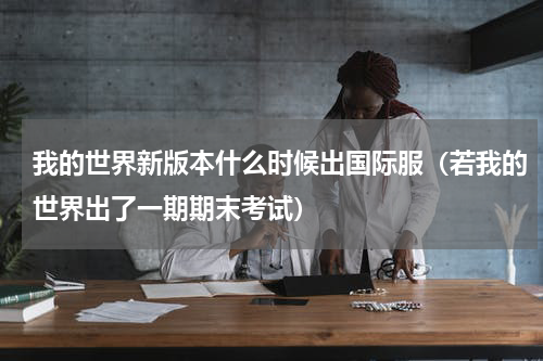 我的世界新版本什么时候出国际服（若我的世界出了一期期末考试）