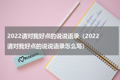 2022请对我好点的说说语录（2022请对我好点的说说语录怎么写）