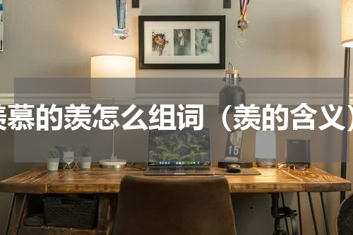 羡慕的羡怎么组词（羡的含义）