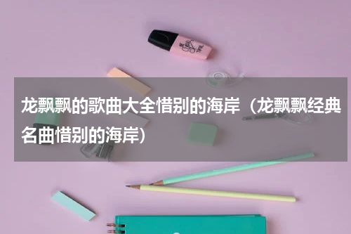 龙飘飘的歌曲大全惜别的海岸（龙飘飘经典名曲惜别的海岸）
