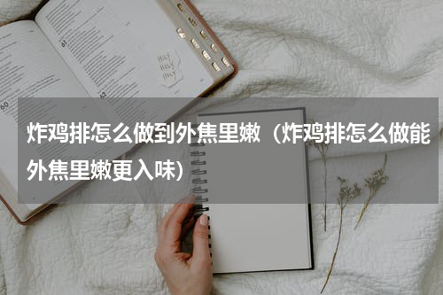 炸鸡排怎么做到外焦里嫩（炸鸡排怎么做能外焦里嫩更入味）