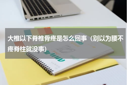 大椎以下脊椎骨疼是怎么回事（别以为腰不疼脊柱就没事）