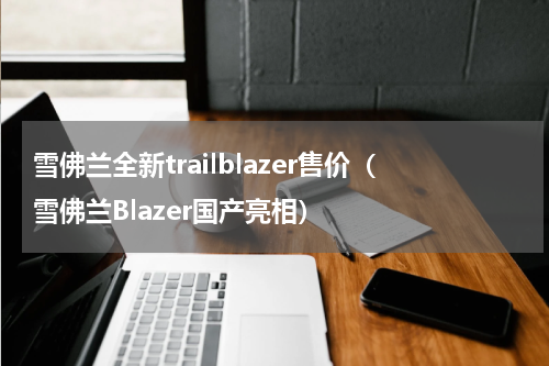 雪佛兰全新trailblazer售价（雪佛兰Blazer国产亮相）