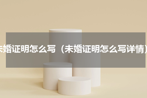 未婚证明怎么写（未婚证明怎么写详情）