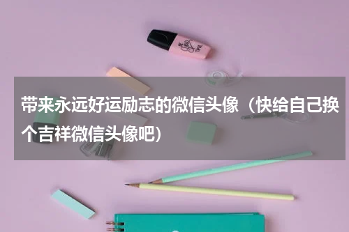 带来永远好运励志的微信头像（快给自己换个吉祥微信头像吧）