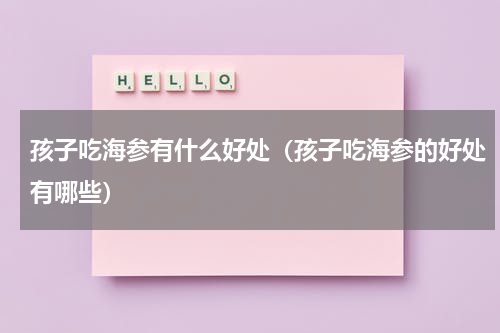 孩子吃海参有什么好处（孩子吃海参的好处有哪些）