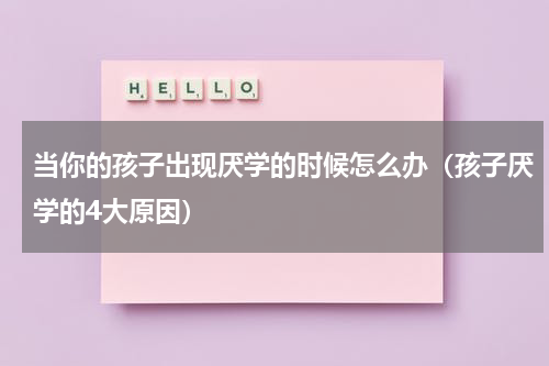 当你的孩子出现厌学的时候怎么办（孩子厌学的4大原因）
