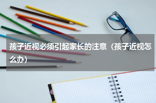 孩子近视必须引起家长的注意（孩子近视怎么办）