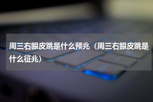 周三右眼皮跳是什么预兆（周三右眼皮跳是什么征兆）