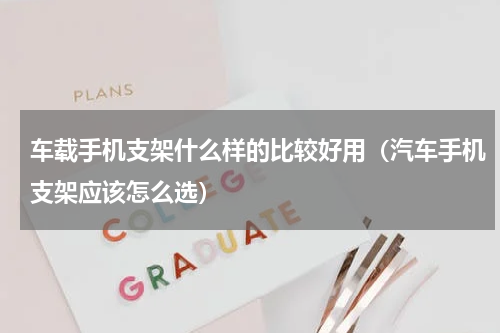 车载手机支架什么样的比较好用（汽车手机支架应该怎么选）