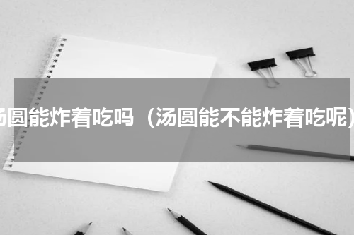 汤圆能炸着吃吗（汤圆能不能炸着吃呢）