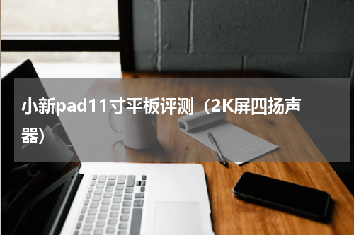 小新pad11寸平板评测（2K屏四扬声器）