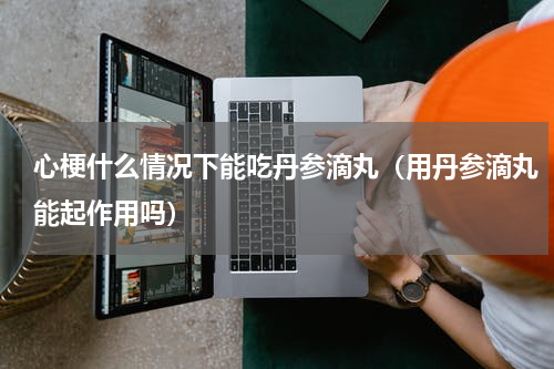 心梗什么情况下能吃丹参滴丸（用丹参滴丸能起作用吗）