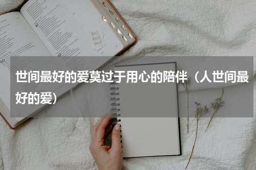 世间最好的爱莫过于用心的陪伴（人世间最好的爱）