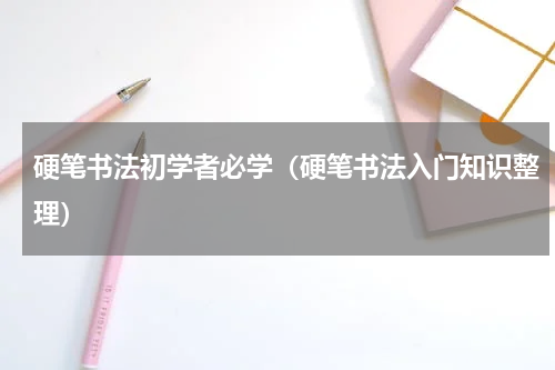 硬笔书法初学者必学（硬笔书法入门知识整理）