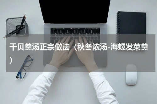 干贝羹汤正宗做法（秋冬浓汤-海螺发菜羹）