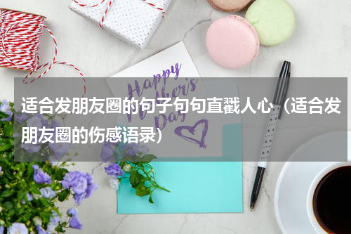 适合发朋友圈的句子句句直戳人心（适合发朋友圈的伤感语录）