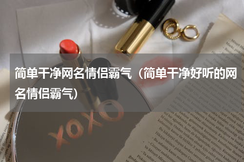 简单干净网名情侣霸气（简单干净好听的网名情侣霸气）
